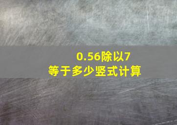 0.56除以7等于多少竖式计算