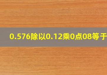 0.576除以0.12乘0点08等于几