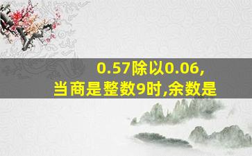 0.57除以0.06,当商是整数9时,余数是