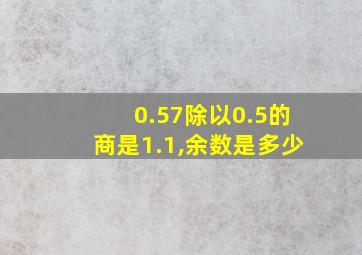 0.57除以0.5的商是1.1,余数是多少