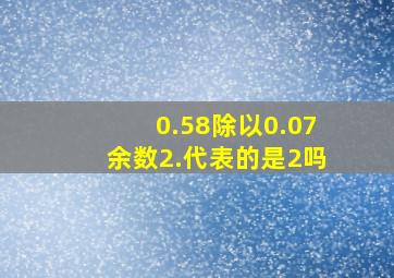 0.58除以0.07余数2.代表的是2吗