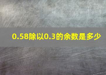 0.58除以0.3的余数是多少