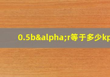 0.5bαr等于多少kpa