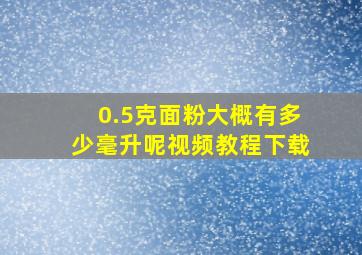 0.5克面粉大概有多少毫升呢视频教程下载