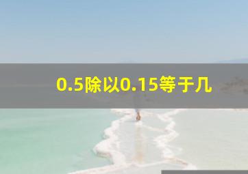 0.5除以0.15等于几