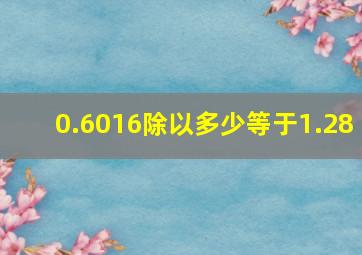 0.6016除以多少等于1.28