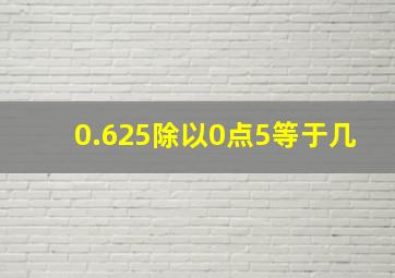 0.625除以0点5等于几