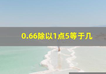 0.66除以1点5等于几