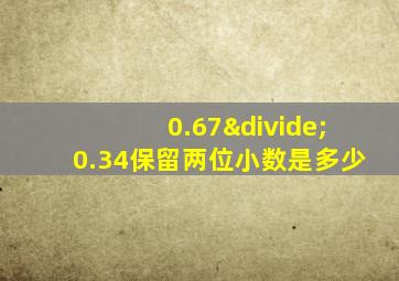 0.67÷0.34保留两位小数是多少