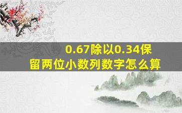 0.67除以0.34保留两位小数列数字怎么算