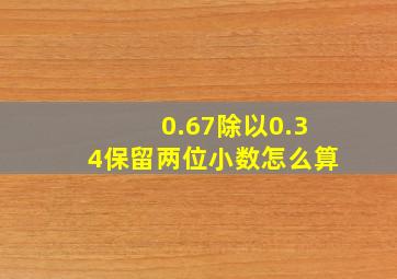 0.67除以0.34保留两位小数怎么算