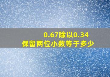 0.67除以0.34保留两位小数等于多少