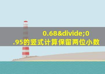 0.68÷0.95的竖式计算保留两位小数