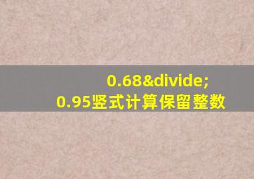 0.68÷0.95竖式计算保留整数