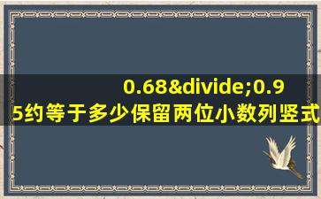 0.68÷0.95约等于多少保留两位小数列竖式