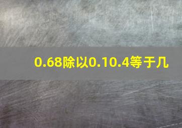 0.68除以0.10.4等于几