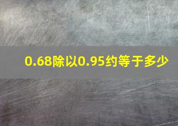 0.68除以0.95约等于多少