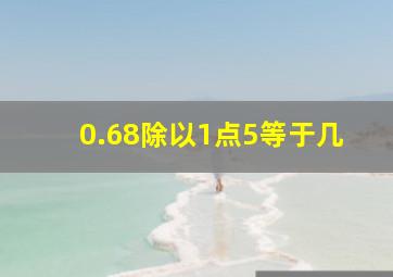 0.68除以1点5等于几