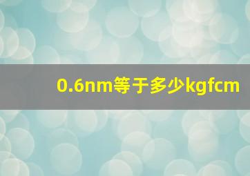 0.6nm等于多少kgfcm