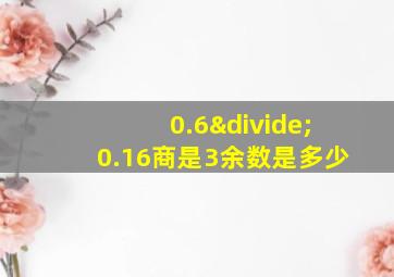 0.6÷0.16商是3余数是多少