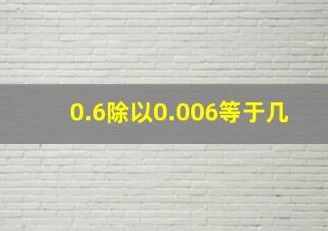 0.6除以0.006等于几