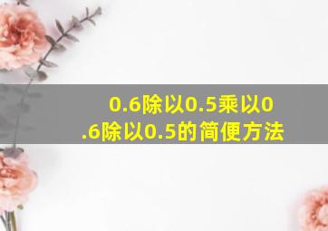 0.6除以0.5乘以0.6除以0.5的简便方法