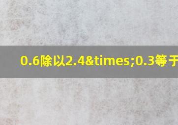 0.6除以2.4×0.3等于几