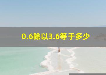 0.6除以3.6等于多少