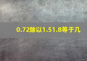 0.72除以1.51.8等于几