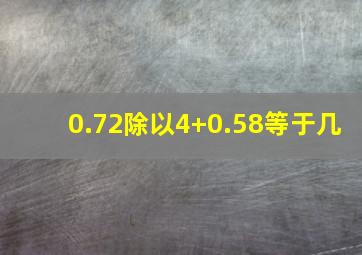 0.72除以4+0.58等于几