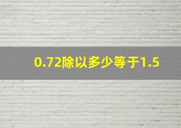 0.72除以多少等于1.5