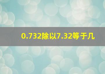 0.732除以7.32等于几