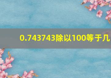 0.743743除以100等于几