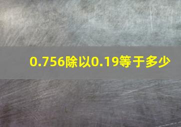 0.756除以0.19等于多少