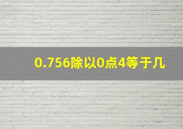 0.756除以0点4等于几