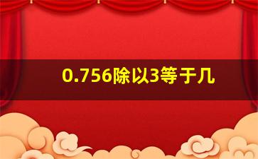 0.756除以3等于几