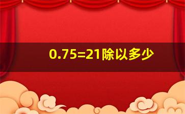 0.75=21除以多少