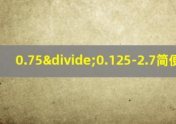 0.75÷0.125-2.7简便计算