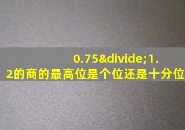 0.75÷1.2的商的最高位是个位还是十分位