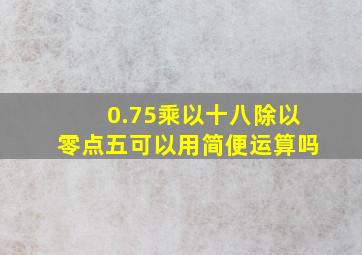 0.75乘以十八除以零点五可以用简便运算吗