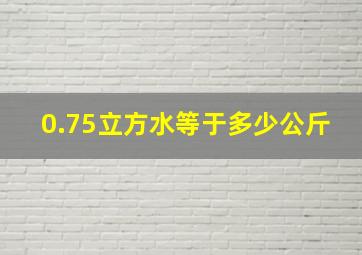 0.75立方水等于多少公斤