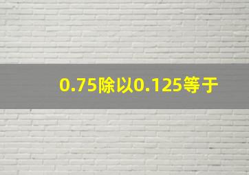 0.75除以0.125等于