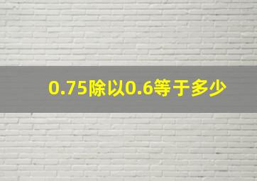 0.75除以0.6等于多少