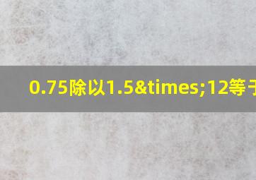 0.75除以1.5×12等于几