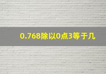 0.768除以0点3等于几