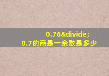 0.76÷0.7的商是一余数是多少