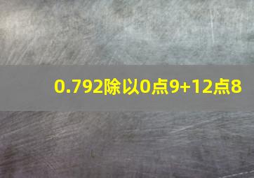 0.792除以0点9+12点8