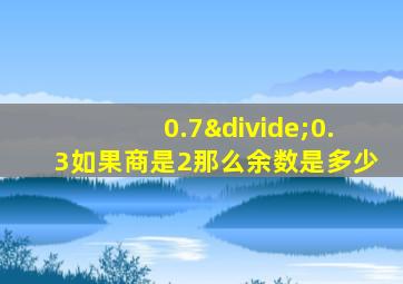 0.7÷0.3如果商是2那么余数是多少