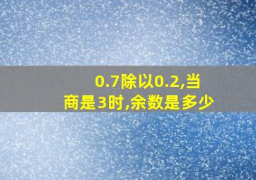 0.7除以0.2,当商是3时,余数是多少