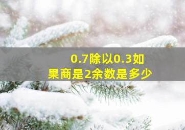 0.7除以0.3如果商是2余数是多少